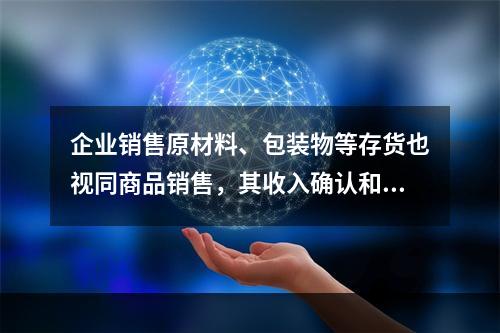 企业销售原材料、包装物等存货也视同商品销售，其收入确认和计量