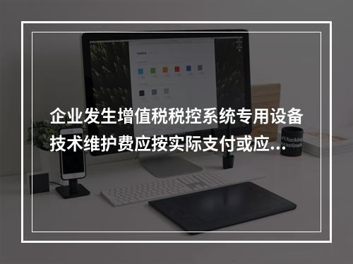 企业发生增值税税控系统专用设备技术维护费应按实际支付或应付的