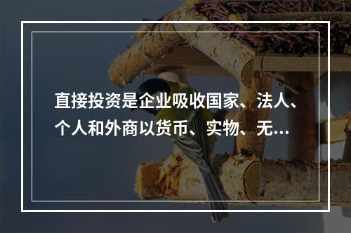 直接投资是企业吸收国家、法人、个人和外商以货币、实物、无形资