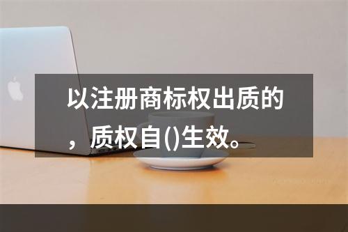 以注册商标权出质的，质权自()生效。