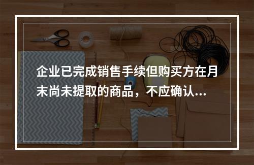 企业已完成销售手续但购买方在月末尚未提取的商品，不应确认收入