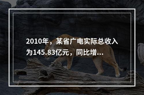 2010年，某省广电实际总收入为145.83亿元，同比增长3