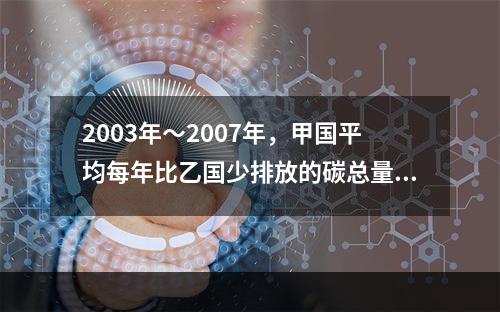 2003年～2007年，甲国平均每年比乙国少排放的碳总量为（