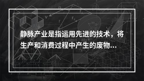 静脉产业是指运用先进的技术，将生产和消费过程中产生的废物转化