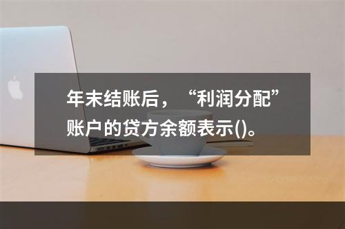 年末结账后，“利润分配”账户的贷方余额表示()。