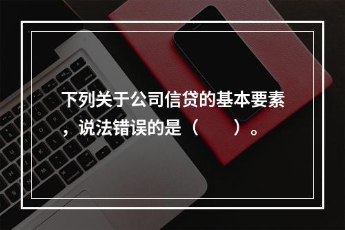 下列关于公司信贷的基本要素，说法错误的是（　　）。