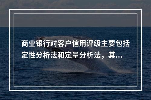 商业银行对客户信用评级主要包括定性分析法和定量分析法，其中定