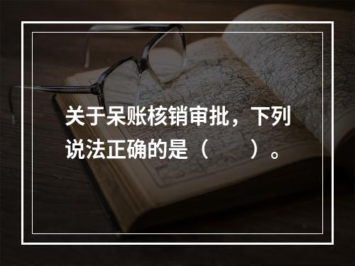 关于呆账核销审批，下列说法正确的是（　　）。