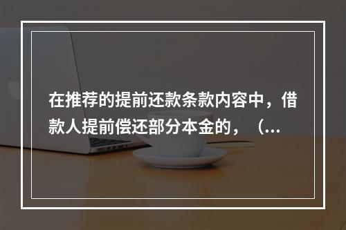 在推荐的提前还款条款内容中，借款人提前偿还部分本金的，（　　