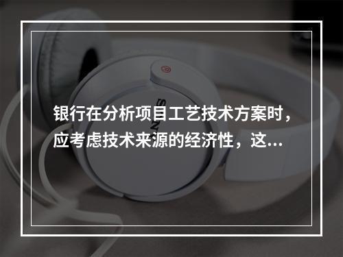 银行在分析项目工艺技术方案时，应考虑技术来源的经济性，这就要