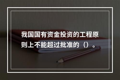 我国国有资金投资的工程原则上不能超过批准的（）。