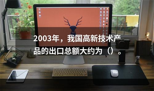 2003年，我国高新技术产品的出口总额大约为（）。