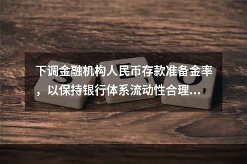 下调金融机构人民币存款准备金率，以保持银行体系流动性合理充裕