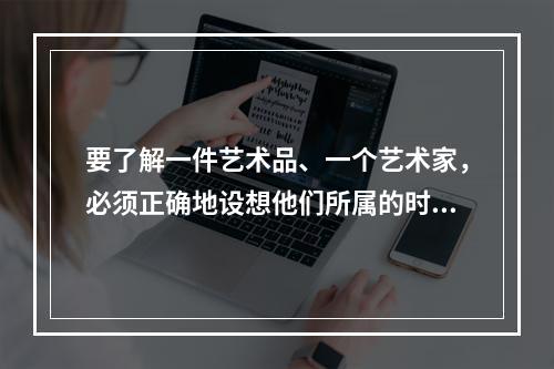 要了解一件艺术品、一个艺术家，必须正确地设想他们所属的时代精