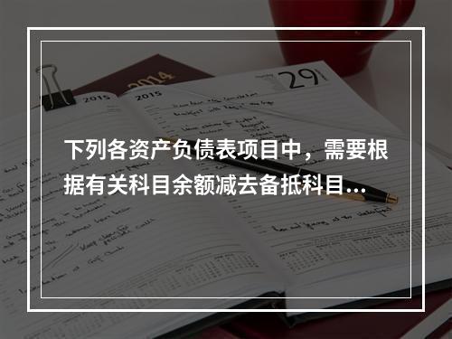 下列各资产负债表项目中，需要根据有关科目余额减去备抵科目后的