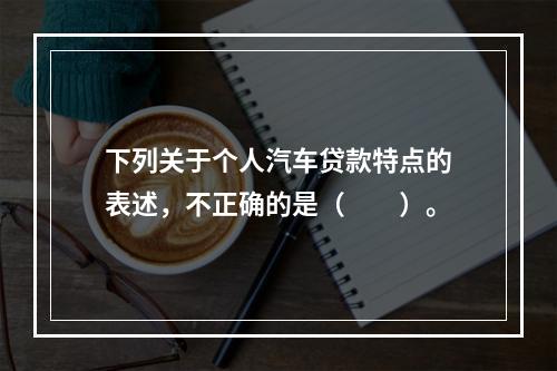 下列关于个人汽车贷款特点的表述，不正确的是（  ）。