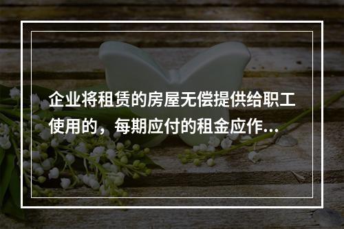 企业将租赁的房屋无偿提供给职工使用的，每期应付的租金应作为应