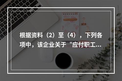 根据资料（2）至（4），下列各项中，该企业关于“应付职工薪酬