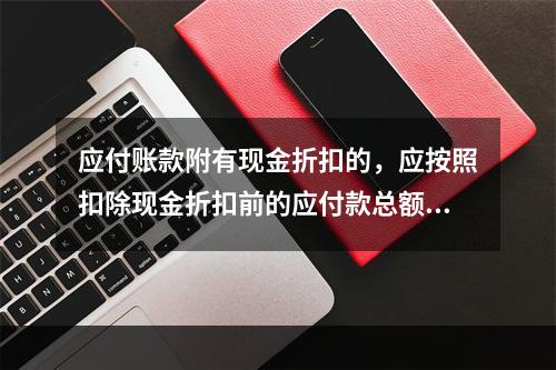 应付账款附有现金折扣的，应按照扣除现金折扣前的应付款总额入账