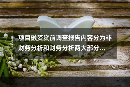 项目融资贷前调查报告内容分为非财务分析和财务分析两大部分。（