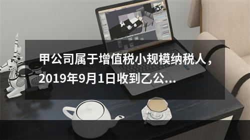 甲公司属于增值税小规模纳税人，2019年9月1日收到乙公司作