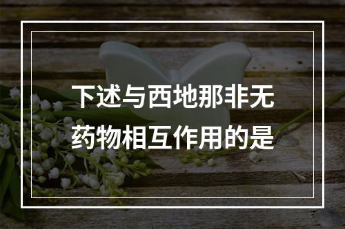 下述与西地那非无药物相互作用的是