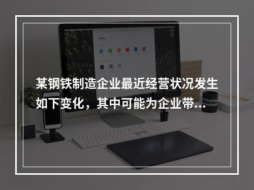 某钢铁制造企业最近经营状况发生如下变化，其中可能为企业带来经