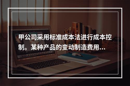 甲公司采用标准成本法进行成本控制。某种产品的变动制造费用效率