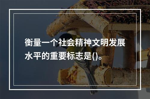 衡量一个社会精神文明发展水平的重要标志是()。