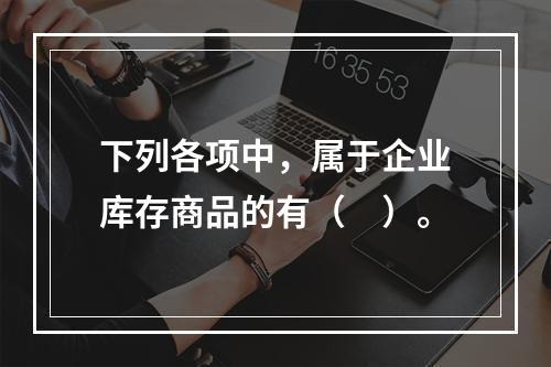 下列各项中，属于企业库存商品的有（　）。