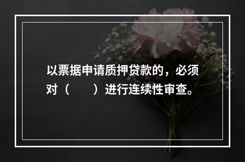 以票据申请质押贷款的，必须对（　　）进行连续性审查。