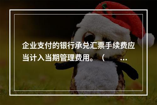 企业支付的银行承兑汇票手续费应当计入当期管理费用。（　　）