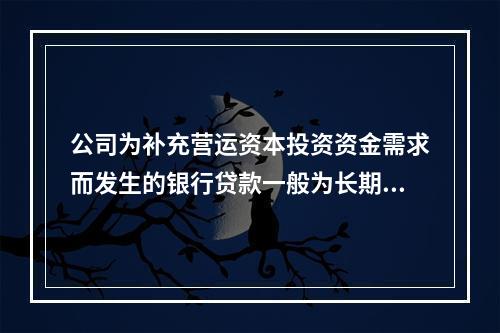 公司为补充营运资本投资资金需求而发生的银行贷款一般为长期贷款