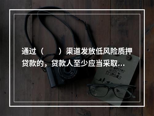 通过（  ）渠道发放低风险质押贷款的，贷款人至少应当采取有效