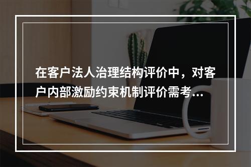 在客户法人治理结构评价中，对客户内部激励约束机制评价需考虑的