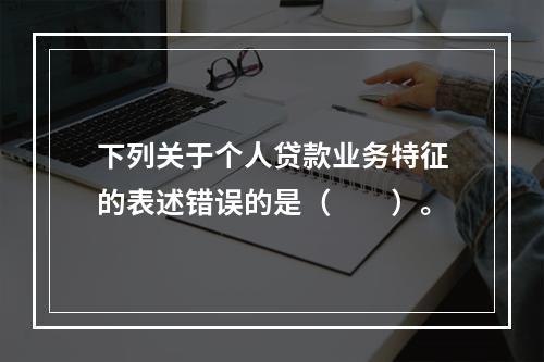 下列关于个人贷款业务特征的表述错误的是（  ）。