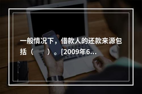 一般情况下，借款人的还款来源包括（　　）。[2009年6月真