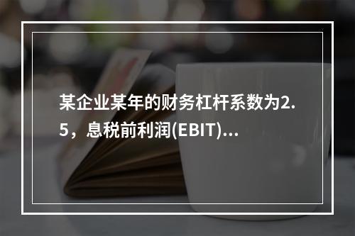 某企业某年的财务杠杆系数为2.5，息税前利润(EBIT)的计