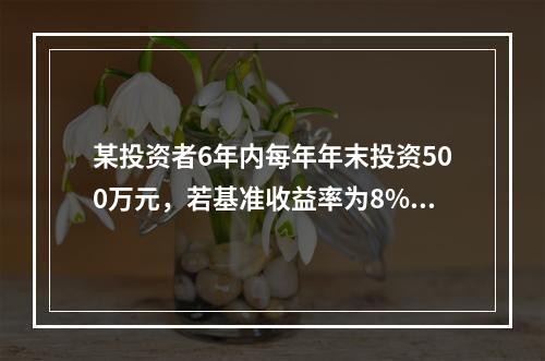 某投资者6年内每年年末投资500万元，若基准收益率为8%，复