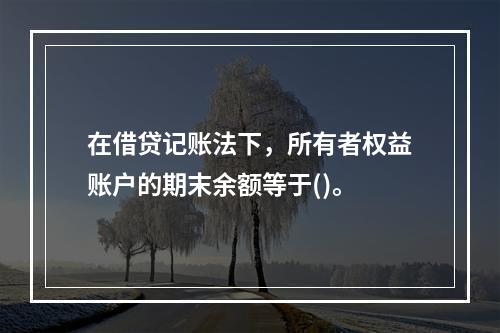 在借贷记账法下，所有者权益账户的期末余额等于()。