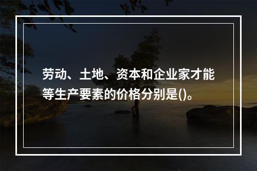 劳动、土地、资本和企业家才能等生产要素的价格分别是()。