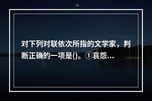 对下列对联依次所指的文学家，判断正确的一项是()。①哀怨托离