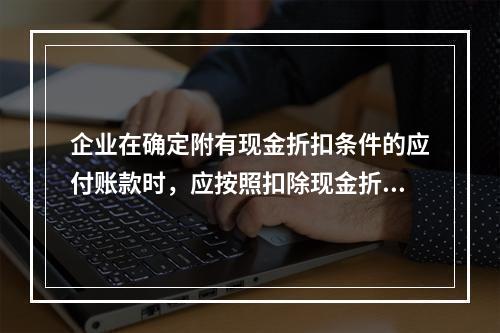 企业在确定附有现金折扣条件的应付账款时，应按照扣除现金折扣后