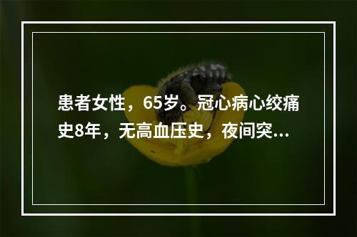 患者女性，65岁。冠心病心绞痛史8年，无高血压史，夜间突发心