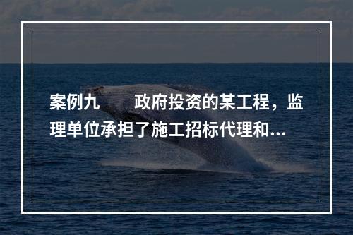 案例九　　政府投资的某工程，监理单位承担了施工招标代理和施工