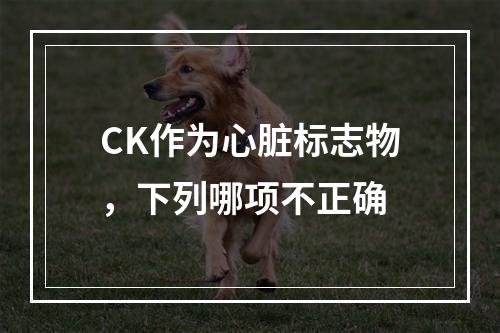 CK作为心脏标志物，下列哪项不正确