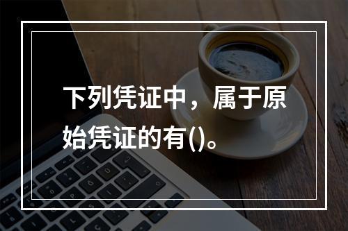 下列凭证中，属于原始凭证的有()。