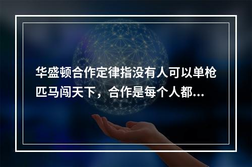 华盛顿合作定律指没有人可以单枪匹马闯天下，合作是每个人都必须