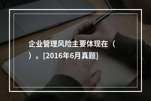 企业管理风险主要体现在（　　）。[2016年6月真题]