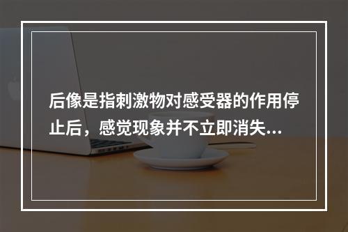 后像是指刺激物对感受器的作用停止后，感觉现象并不立即消失，能